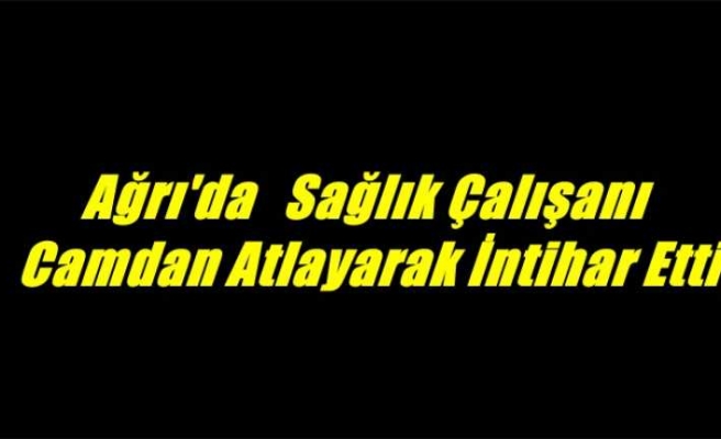 Ağrı'da Sağlık Çalışanı Camdan Atlayarak İntihar Etti