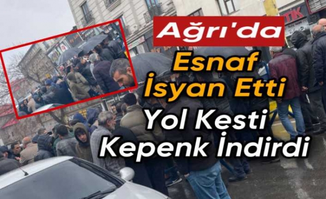 Ağrı’da esnaf isyan etti, yol kesti,kepenk kapattı