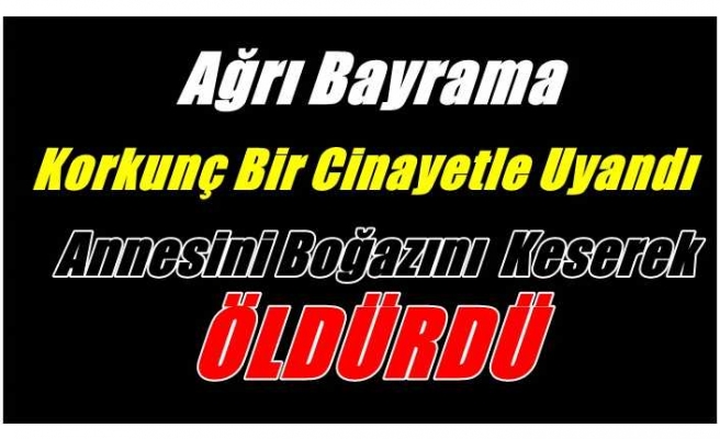 Bayram Sabahı Ağrı 'da Korkunç Cinayet, Annesinin Boğazını Keserek Öldürdü