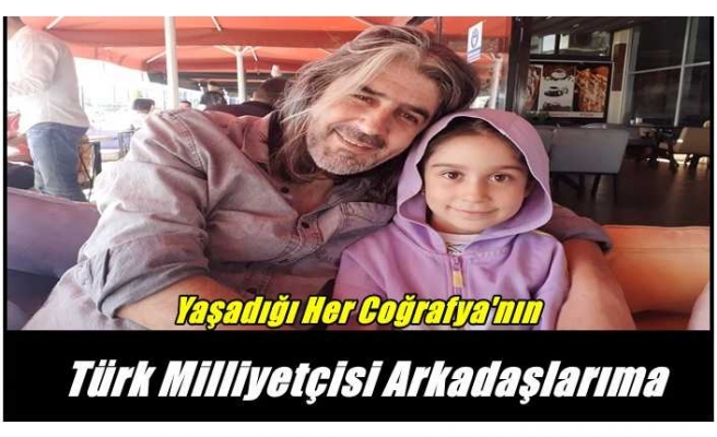 Yaşadığı Coğrafya'nın Türk Milliyetçisi Arkadaşlarıma