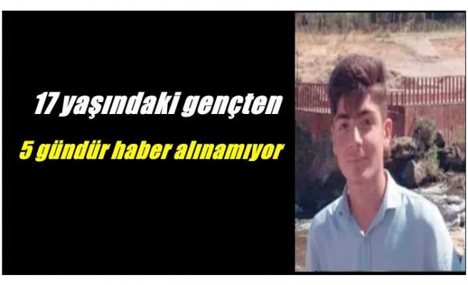 17 yaşındaki gençten 5 gündür haber alınamıyor.