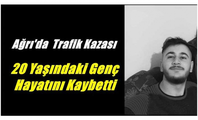 Ağrı'da Kaza 20 Yaşındaki Genç Hayatını Kaybetti