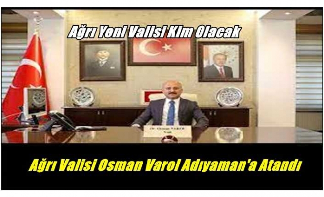 Ağrı Valisi Değişti Varol Adıyaman Valiliğine Atandı