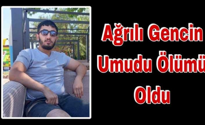 Ağrılı gencin umuda yolculuğu ölümle sonuçlandı