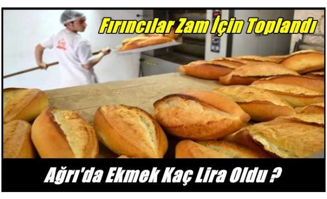 Fırıncılar Zam İçin Toplandı Ağrı'da Ekmek Kaç Lira Oldu