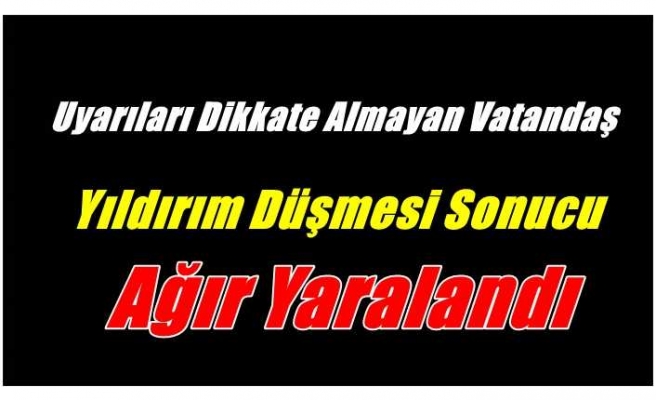 Afet uyarısını dikkate almayan şahıs yıldırım çarpması sonucu ağır yaralandı