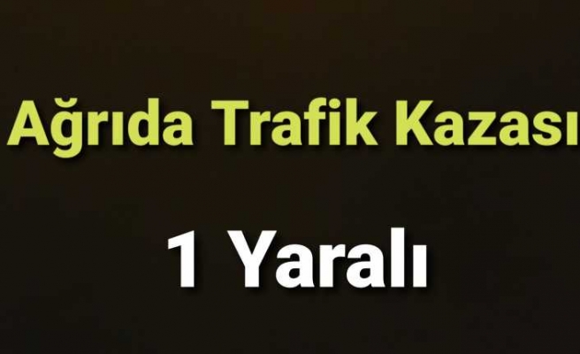 Ağrıda Trafik Kazası 1 Yaralı