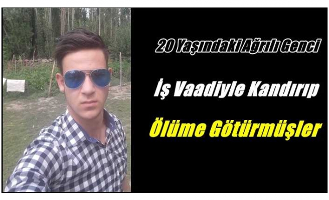 Ağrılı Genci İş Vaadiyle Kandırıp Ölüme Götürmüşler