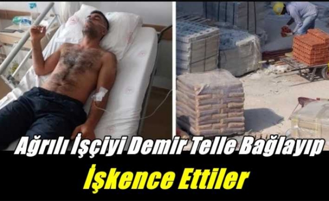 Ağrılı İşçiyi demir tellerle bağlayıp işkence ettiler