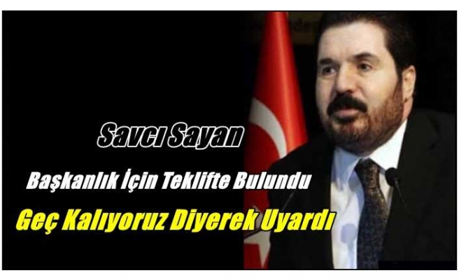 Savcı Sayan'dan Başkanlık Teklifi ''Geç kalıyoruz''