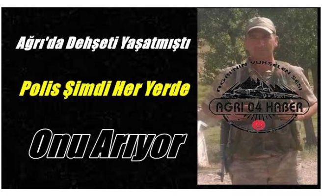 Ağrı'da dehşeti yaşatmıştı ''polis her yerde onu arıyor''