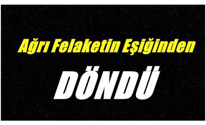 Ağrı Felaketin Eşiğinden Döndü