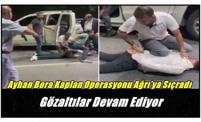 Ayhan Bora Kaplan Operasyonu Ağrı’ya Sıçradı ''Gözaltılar Devam Ediyor''