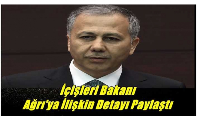 İçişleri Bakanı Yerlikaya Ağrı'ya İlişkin Detay Paylaştı