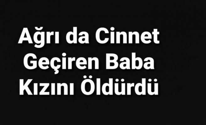 Ağrı da Cinnet Geçiren Baba Kızını Öldürüp Oğlunu Yaraladı