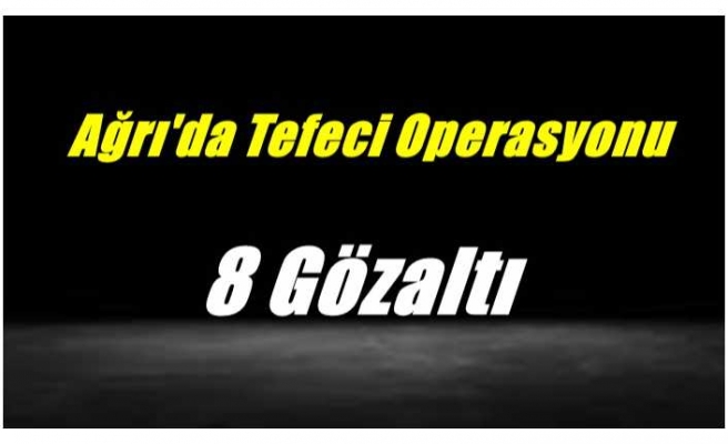 Ağrı'da tefecilik operasyonu 8 gözaltı