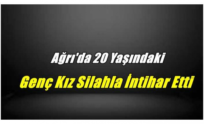 Ağrı'da 20 Yaşında ki Genç Kız Silahla İntihar Etti