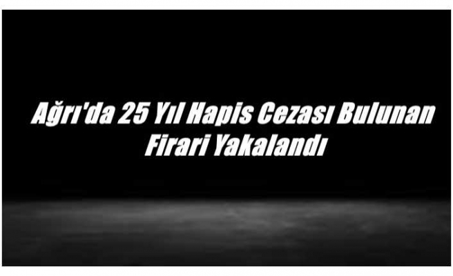 Ağrı'da 25 Yıl Hapis Cezası Bulunan  Firari Yakalandı