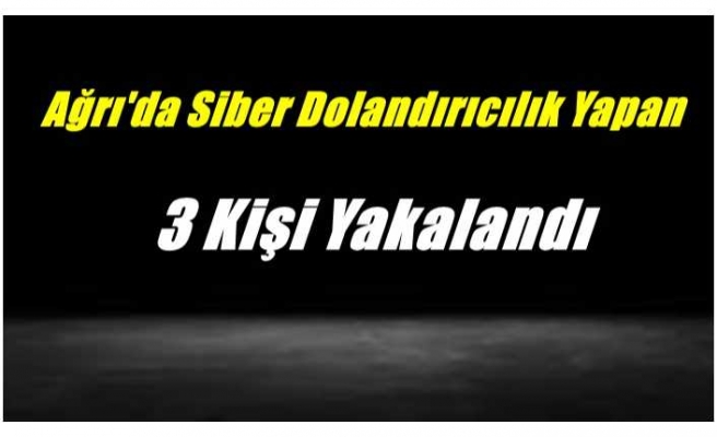 Ağrı'da 3 Siber Dolandırıcı Tutuklandı