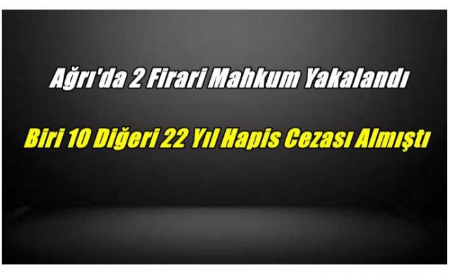 Ağrı'da Biri 10,Diğeri 22 Yıl Hapis Cezası Alan İki Firari Yakalandı