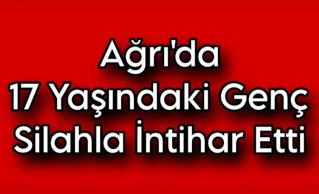 Ağrı’da 17 yaşında ki genç silahla intihar ederek yaşamına son verdi.