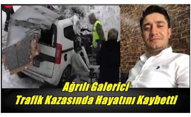 Ağrılı Galerici Trafik Kazasında Hayatını Kaybetti