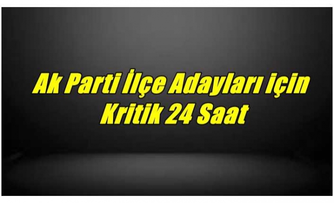 Ak Parti İlçe Adayları için  Kritik 24 Saat