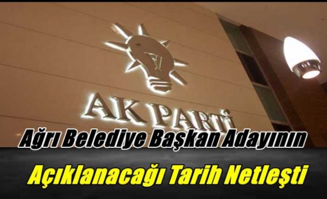 AK Parti Ağrı Belediye Başkan Adayının Açıklanacağı Tarih Netleşti