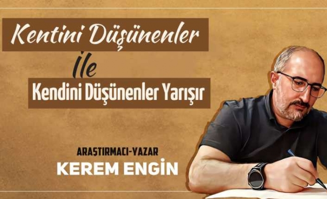 KENDİNİ DEĞİL KENTİNİ DÜŞÜNEN BİR SİYASET