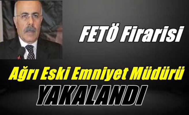 FETÖ Firarsi Ağrı Eski İL Emniyet Müdürü Yakalandı