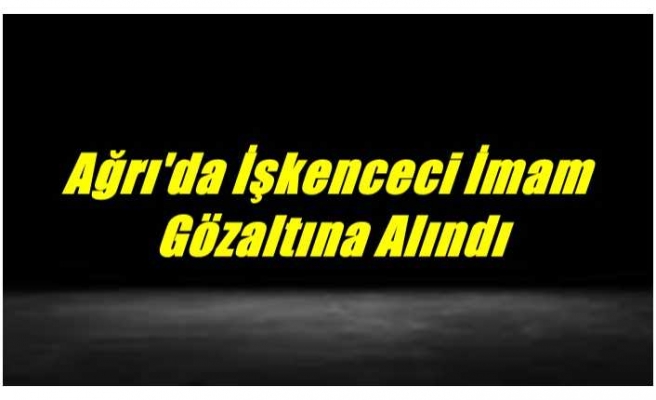 Ağrı'da işkenceci İmam Gözaltına Alındı