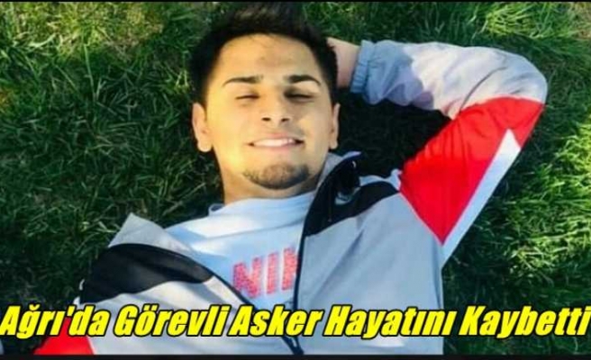 Ağrı'da Görevli Asker Hayatını Kaybetti