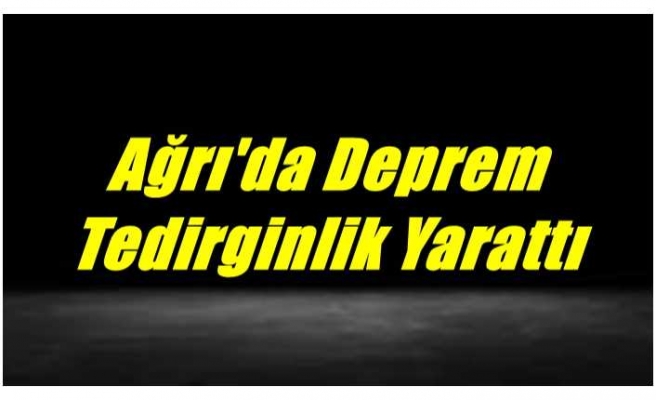 Ağrı'da Deprem Tedirginlik Yarattı