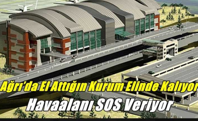 Ağrı’da El Attığın Kurum Elinde Kalıyor ''Havaalanı SOS Veriyor''