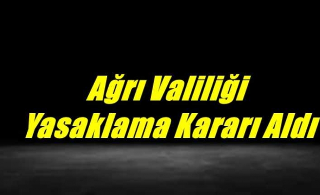Ağrı Valiliği Yasaklama Kararı Aldı