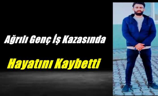 Ağrılı Genç İş Kazasında Hayatını Kaybetti