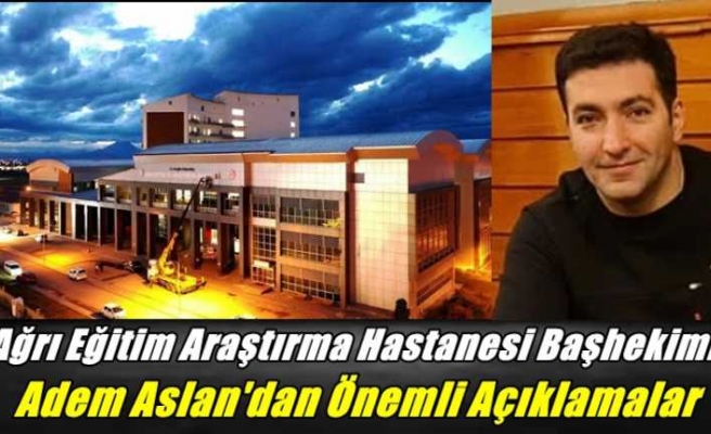 Ağrı Eğitim Araştırma Hastanesi Başhekimi Adem Aslan'dan Önemli Açıklamalar