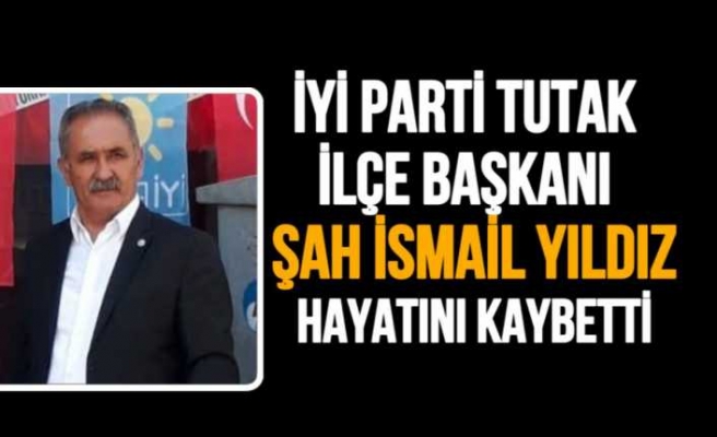 İyi Parti Tutak İlçe Başkanı Şah İsmail Yıldız Hayatını Kaybetti