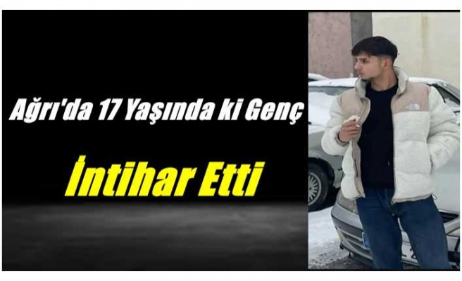 Ağrı'da 17 yaşındaki genç intihar etti.