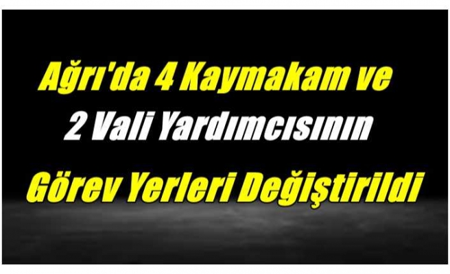 Ağrı'da 4 Kaymakam ve 2 Vali Yardımcısının Görev Yerleri Değiştirildi