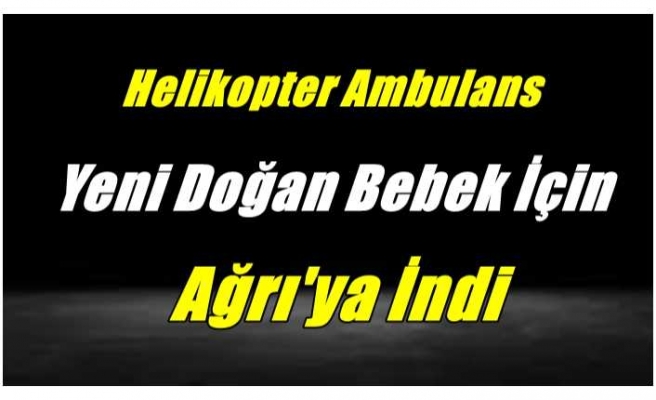 Ambulans Helikopter Yeni Doğan Bebek İçin Ağrı'ya İndi
