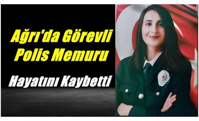 Ağrı'da Görevli Polis Memuru Hayatını Kaybetti
