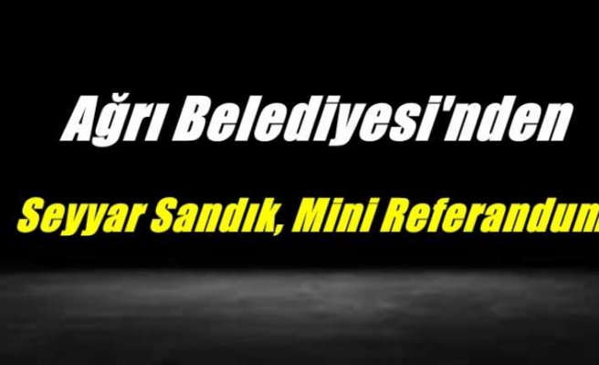 Ağrı Belediyesi'nden Seyyar Sandık, Mini Referandum