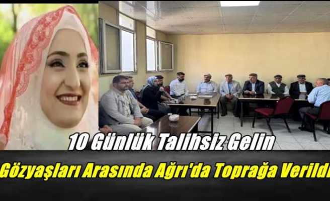 10 Günlük Talihsiz Gelin Gözyaşları Arasında Ağrı'da Toprağa Verildi