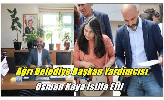 Ağrı Belediye Başkan Yardımcısı Osman Kaya İstifa Etti