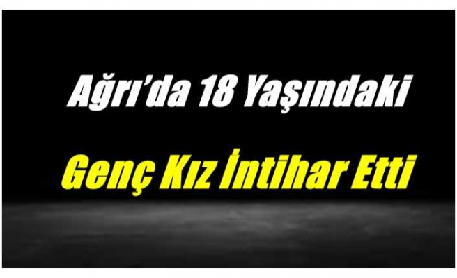 Ağrı’da 18 Yaşındaki Genç Kız İntihar Etti