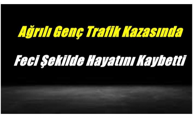 Ağrılı Genç Trafik Kazasında Feci Şekilde Hayatını Kaybetti