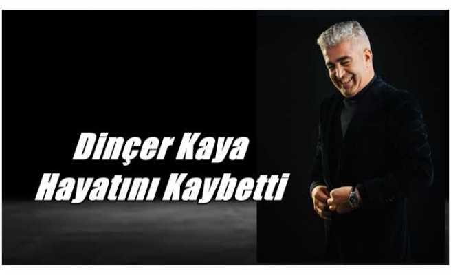 Dinçer Kaya Hayatını Kaybetti