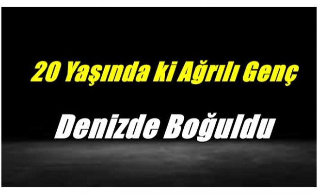20 Yaşında ki Ağrılı Genç Denizde Boğularak Öldü