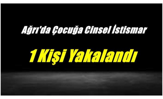 Ağrı'da Cinsel İstismar; 1 Kişi Yakalandı